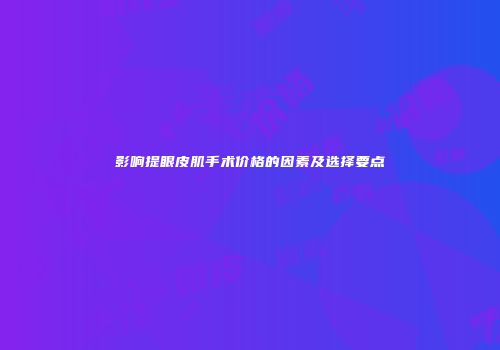 影响提眼皮肌手术价格的因素及选择要点