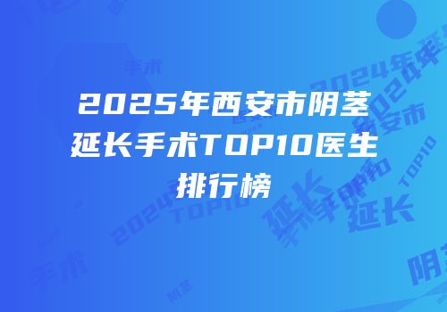 2025年西安市阴茎延长手术TOP10医生排行榜