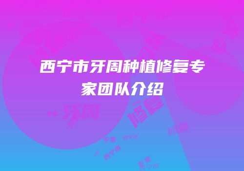 西宁市牙周种植修复专家团队介绍