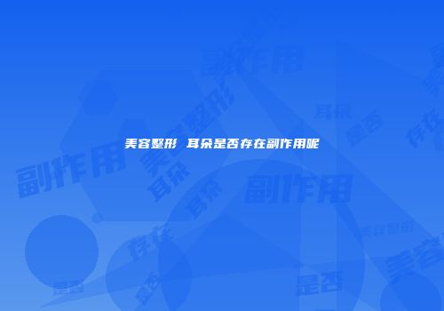 美容整形 耳朵是否存在副作用呢