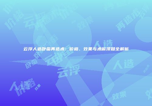 云浮人造卧蚕再造术：价格、效果与术前须知全解析