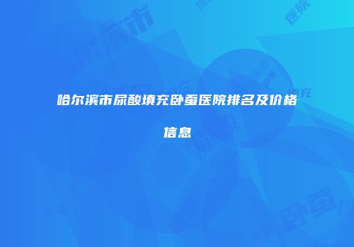 哈尔滨市尿酸填充卧蚕医院排名及价格信息