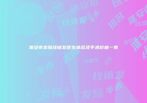 淮安市发际线植发医生排名及手术价格一览