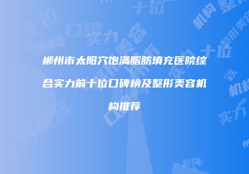 郴州市太阳穴饱满脂肪填充医院综合实力前十位口碑榜及整形美容机构推荐