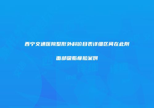 西宁交通医院整形外科价目表详细区间在此附面部吸脂瘦脸案例