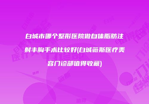 白城市哪个整形医院做自体脂肪注射丰胸手术比较好(白城薇斯医疗美容门诊部值得收藏)
