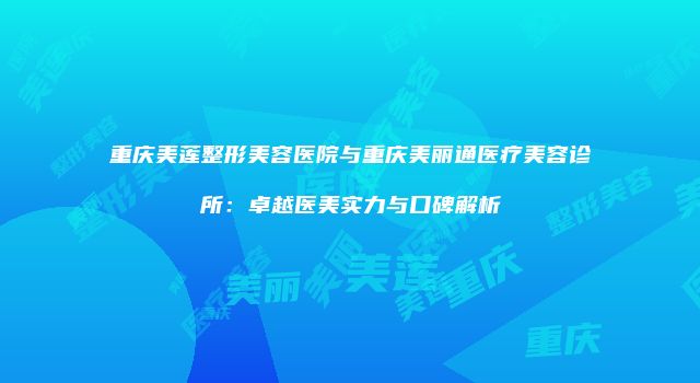 重庆美莲整形美容医院与重庆美丽通医疗美容诊所：卓越医美实力与口碑解析