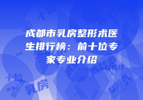 成都市乳房整形术医生排行榜：前十位专家专业介绍