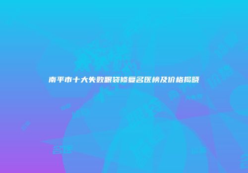南平市十大失败眼袋修复名医榜及价格揭晓