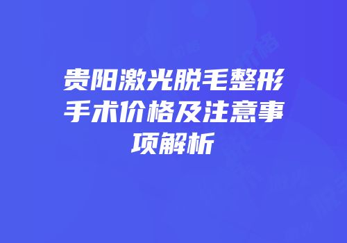 贵阳激光脱毛整形手术价格及注意事项解析