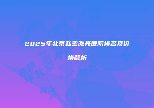 2025年北京私密激光医院排名及价格解析