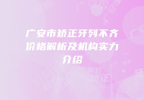 广安市矫正牙列不齐价格解析及机构实力介绍
