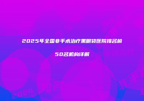 2025年全国非手术治疗黑眼袋医院排名前50名机构详解