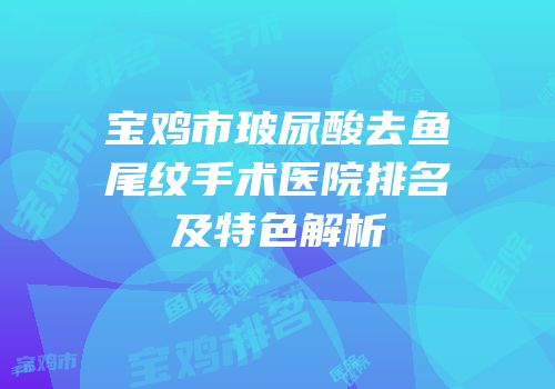宝鸡市玻尿酸去鱼尾纹手术医院排名及特色解析