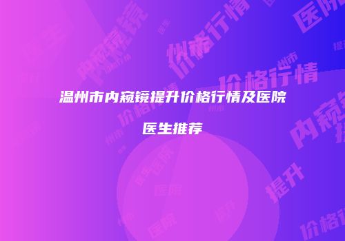 温州市内窥镜提升价格行情及医院医生推荐