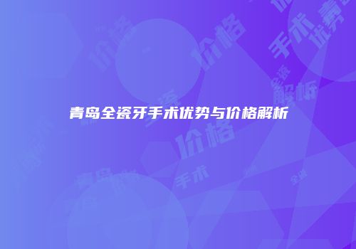 青岛全瓷牙手术优势与价格解析