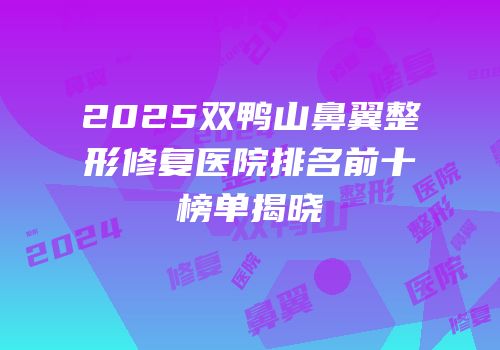 2025双鸭山鼻翼整形修复医院排名前十榜单揭晓