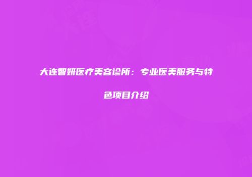 大连智妍医疗美容诊所：专业医美服务与特色项目介绍