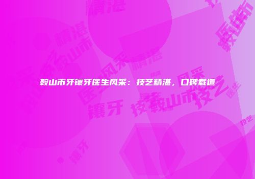 鞍山市牙镶牙医生风采：技艺精湛，口碑载道