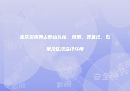 重庆爱贝芙去除抬头纹：费用、安全性、效果及医院选择详析