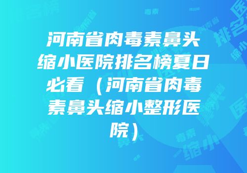 河南省肉毒素鼻头缩小医院排名榜夏日必看（河南省肉毒素鼻头缩小整形医院）