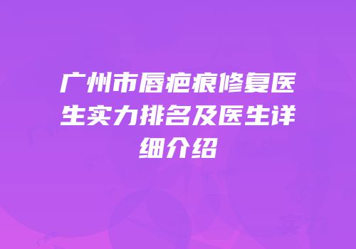 广州市唇疤痕修复医生实力排名及医生详细介绍