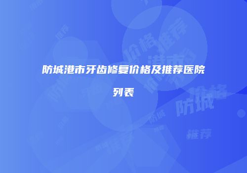 防城港市牙齿修复价格及推荐医院列表