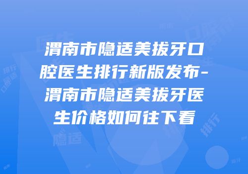 渭南市隐适美拔牙口腔医生排行新版发布-渭南市隐适美拔牙医生价格如何往下看