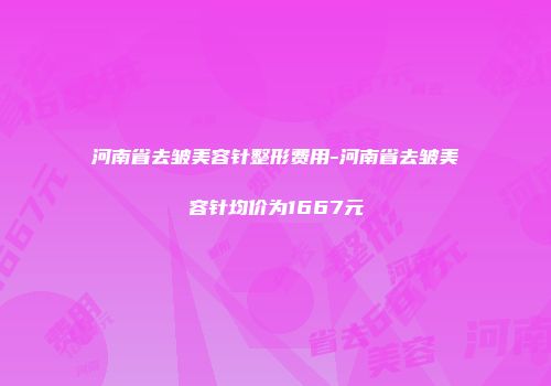 河南省去皱美容针整形费用-河南省去皱美容针均价为1667元