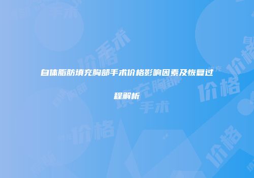 自体脂肪填充胸部手术价格影响因素及恢复过程解析