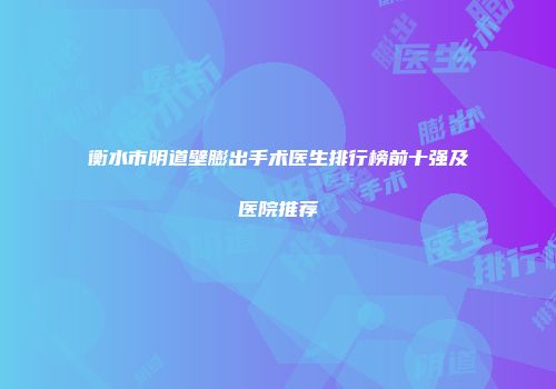 衡水市阴道壁膨出手术医生排行榜前十强及医院推荐
