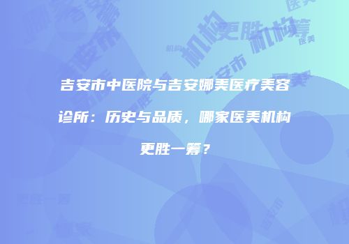 吉安市中医院与吉安娜美医疗美容诊所：历史与品质，哪家医美机构更胜一筹？