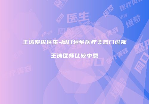 王涛整形医生-周口垣梦医疗美容门诊部王涛医师比较中意