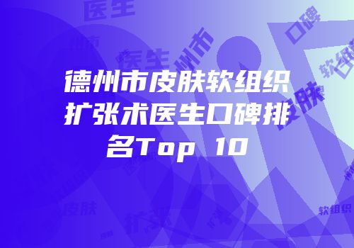 德州市皮肤软组织扩张术医生口碑排名Top 10