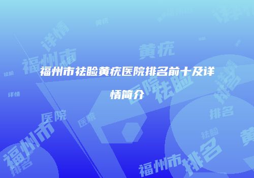 福州市祛睑黄疣医院排名前十及详情简介