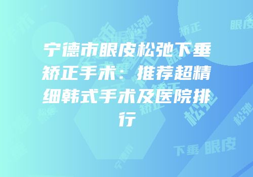 宁德市眼皮松弛下垂矫正手术：推荐超精细韩式手术及医院排行