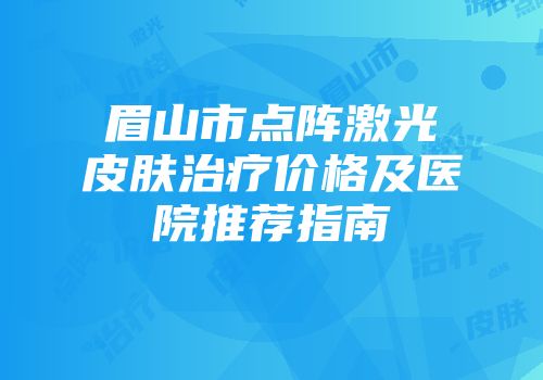 眉山市点阵激光皮肤治疗价格及医院推荐指南