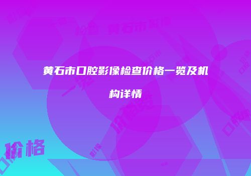 黄石市口腔影像检查价格一览及机构详情