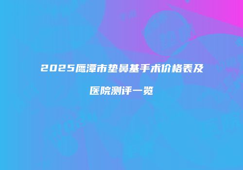 2025鹰潭市垫鼻基手术价格表及医院测评一览
