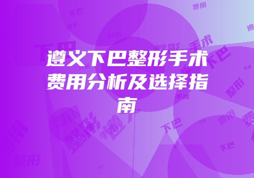 遵义下巴整形手术费用分析及选择指南