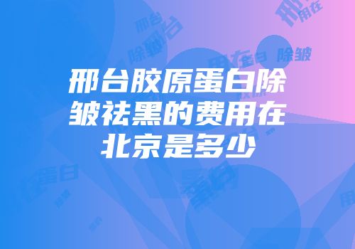 邢台胶原蛋白除皱祛黑的费用在北京是多少