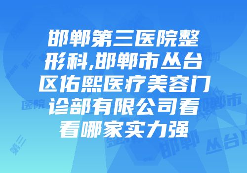 邯郸第三医院整形科,邯郸市丛台区佑熙医疗美容门诊部有限公司看看哪家实力强