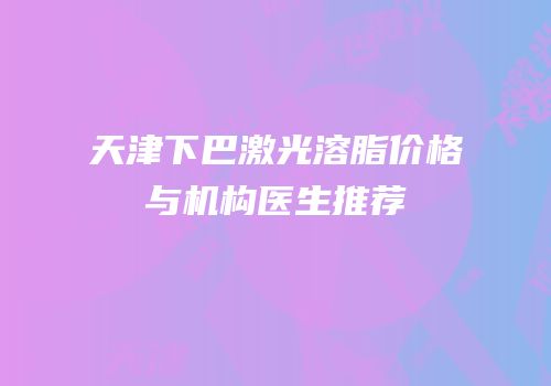 天津下巴激光溶脂价格与机构医生推荐