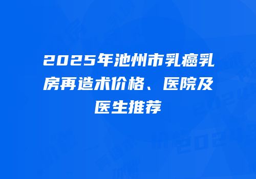 2025年池州市乳癌乳房再造术价格、医院及医生推荐