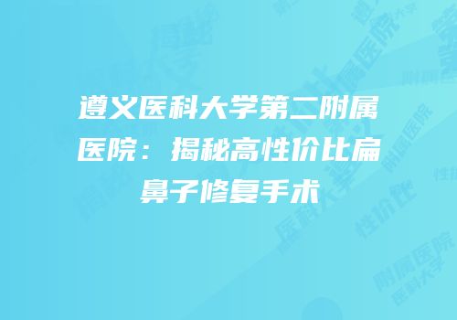 遵义医科大学第二附属医院：揭秘高性价比扁鼻子修复手术
