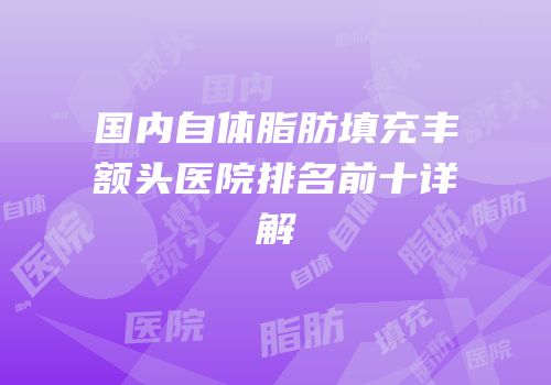 国内自体脂肪填充丰额头医院排名前十详解