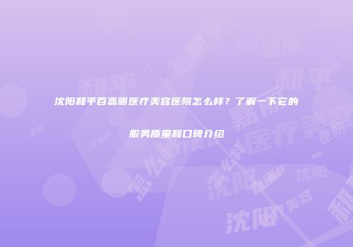 沈阳和平百嘉丽医疗美容医院怎么样？了解一下它的服务质量和口碑介绍