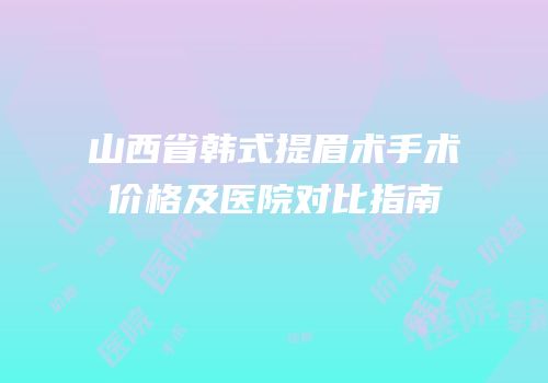 山西省韩式提眉术手术价格及医院对比指南