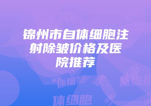 锦州市自体细胞注射除皱价格及医院推荐