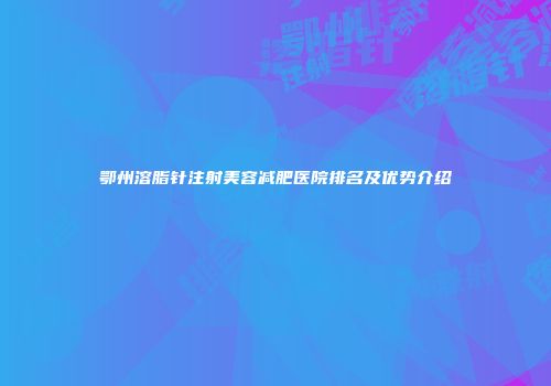 鄂州溶脂针注射美容减肥医院排名及优势介绍